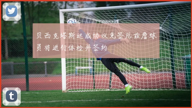 贝西克塔斯达成协议免签厄兹詹球员将进行体检并签约