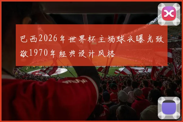 巴西2026年世界杯主场球衣曝光致敬1970年经典设计风格