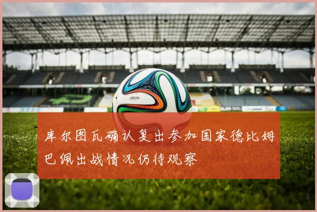 库尔图瓦确认复出参加国家德比姆巴佩出战情况仍待观察