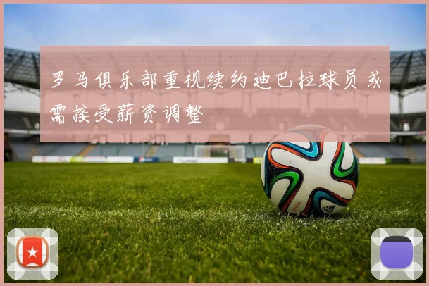 罗马俱乐部重视续约迪巴拉球员或需接受薪资调整