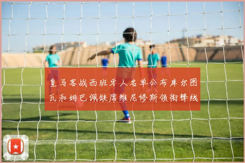 皇马客战西班牙人名单公布库尔图瓦和姆巴佩缺席维尼修斯领衔锋线阵容