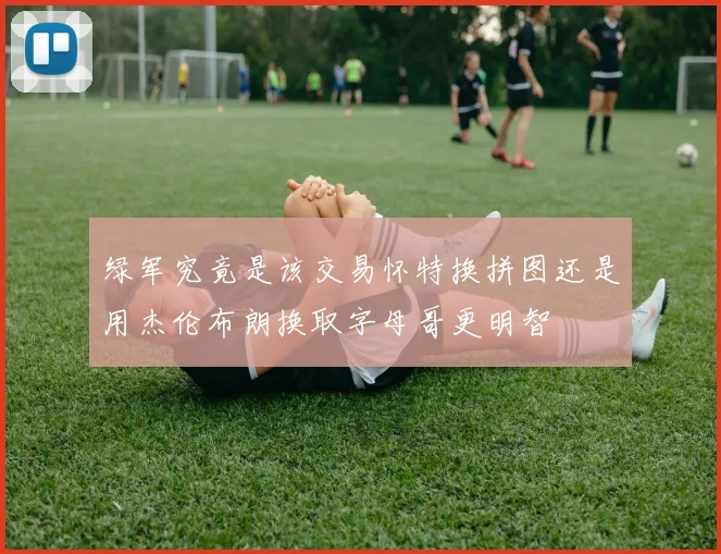 绿军究竟是该交易怀特换拼图还是用杰伦布朗换取字母哥更明智