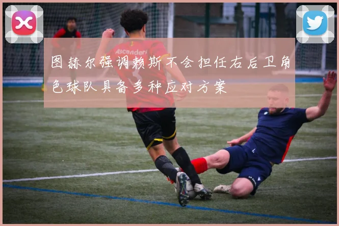 图赫尔强调赖斯不会担任右后卫角色球队具备多种应对方案