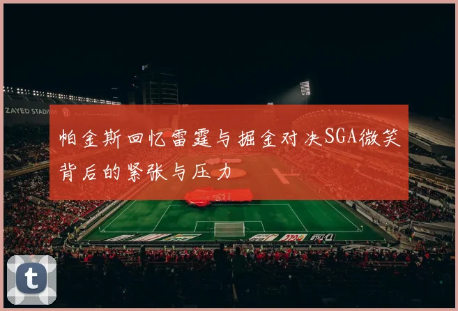 帕金斯回忆雷霆与掘金对决SGA微笑背后的紧张与压力