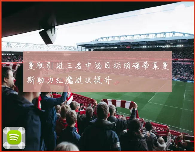 曼联引进三名中场目标明确蒂莱曼斯助力红魔进攻提升