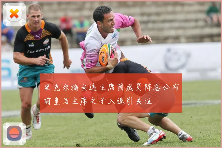 里克尔梅当选主席团成员阵容公布前皇马主席之子入选引关注