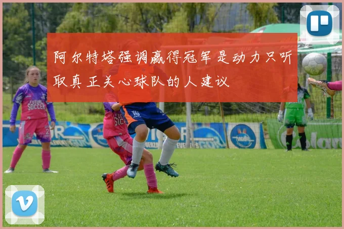 阿尔特塔强调赢得冠军是动力只听取真正关心球队的人建议