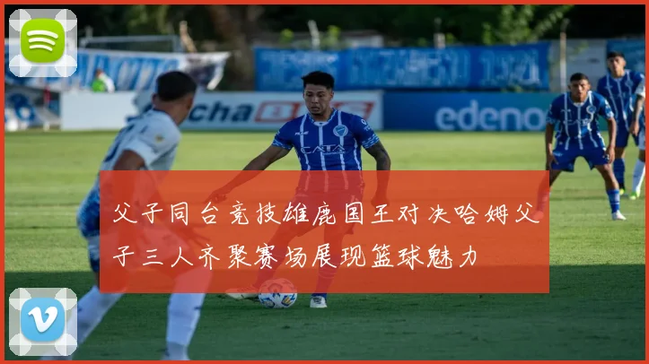 父子同台竞技雄鹿国王对决哈姆父子三人齐聚赛场展现篮球魅力