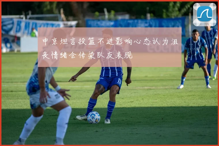 申京坦言投篮不进影响心态认为沮丧情绪会传染队友表现