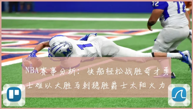 NBA赛事分析：快船轻松战胜奇才勇士难以大胜马刺稳胜爵士太阳火力全开击败篮网