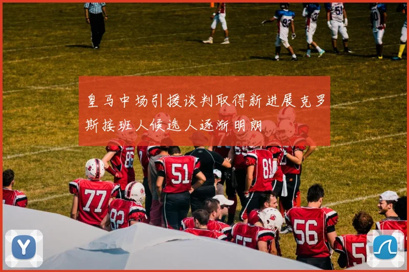 皇马中场引援谈判取得新进展克罗斯接班人候选人逐渐明朗
