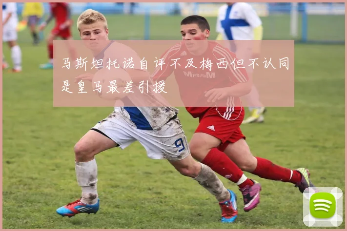 马斯坦托诺自评不及梅西但不认同是皇马最差引援