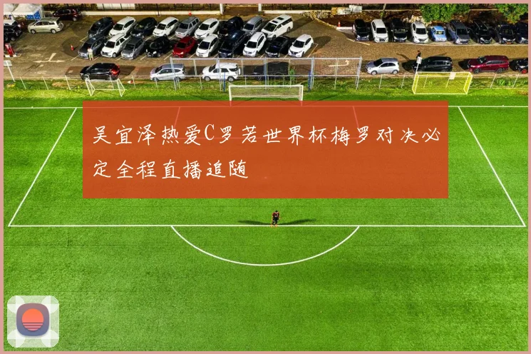 吴宜泽热爱C罗若世界杯梅罗对决必定全程直播追随