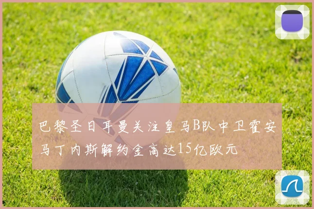巴黎圣日耳曼关注皇马B队中卫霍安马丁内斯解约金高达15亿欧元