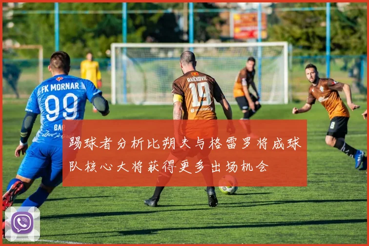 踢球者分析比朔夫与格雷罗将成球队核心大将获得更多出场机会