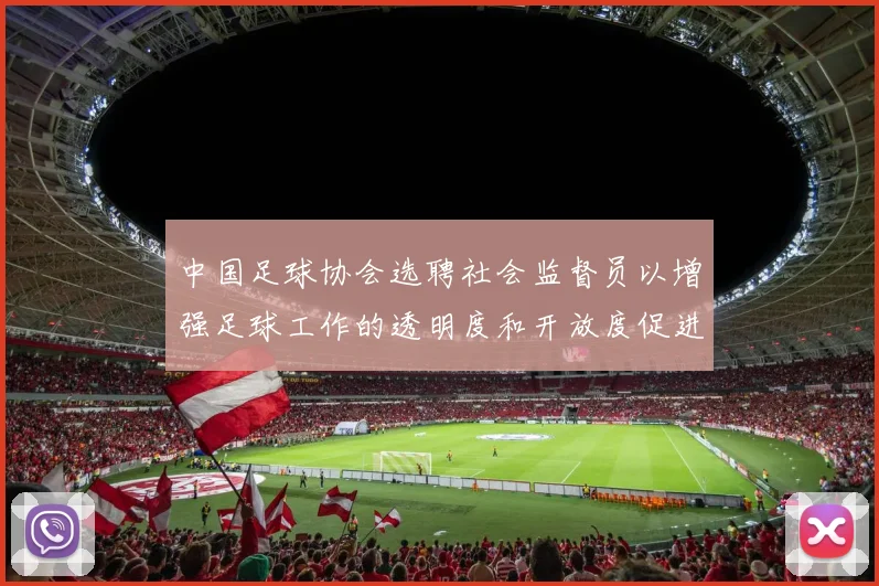 中国足球协会选聘社会监督员以增强足球工作的透明度和开放度促进足球事业发展