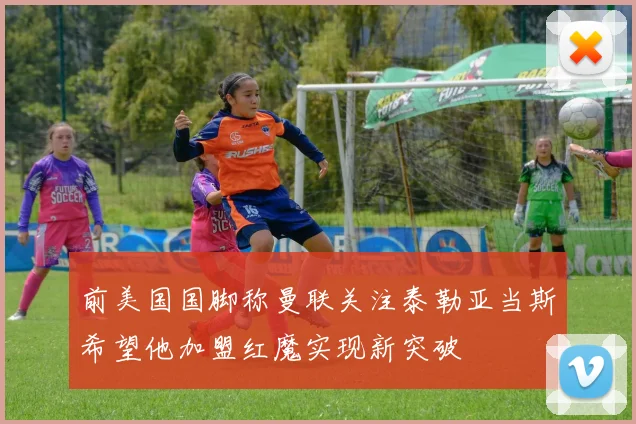 前美国国脚称曼联关注泰勒亚当斯希望他加盟红魔实现新突破
