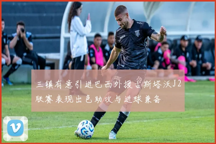 三镇有意引进巴西外援古斯塔沃J2联赛表现出色助攻与进球兼备