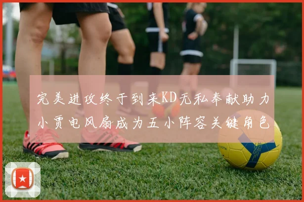 完美进攻终于到来KD无私奉献助力小贾电风扇成为五小阵容关键角色
