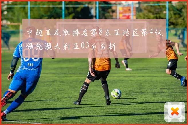 中超亚足联排名第8东亚地区第4仅领先澳大利亚03分分析