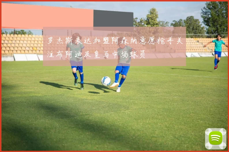 罗杰斯表达加盟阿森纳意愿枪手关注布阿迪及皇马中场球员