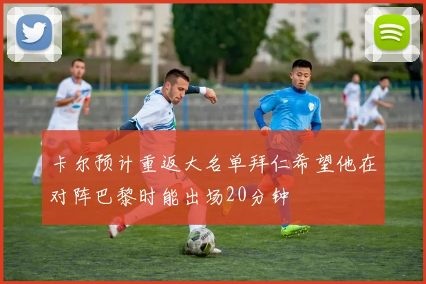 卡尔预计重返大名单拜仁希望他在对阵巴黎时能出场20分钟
