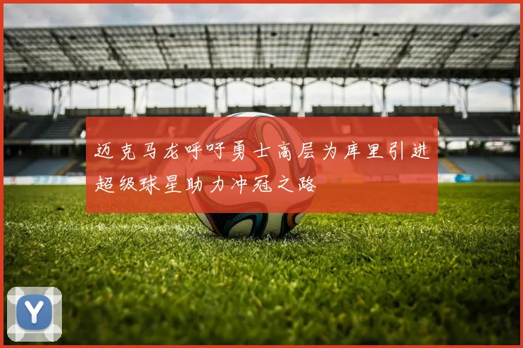 迈克马龙呼吁勇士高层为库里引进超级球星助力冲冠之路