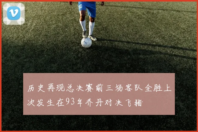 历史再现总决赛前三场客队全胜上次发生在93年乔丹对决飞猪