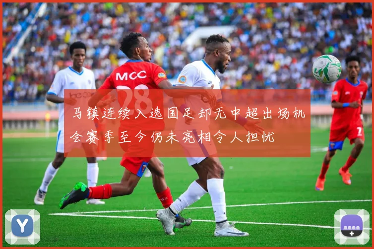 马镇连续入选国足却无中超出场机会赛季至今仍未亮相令人担忧
