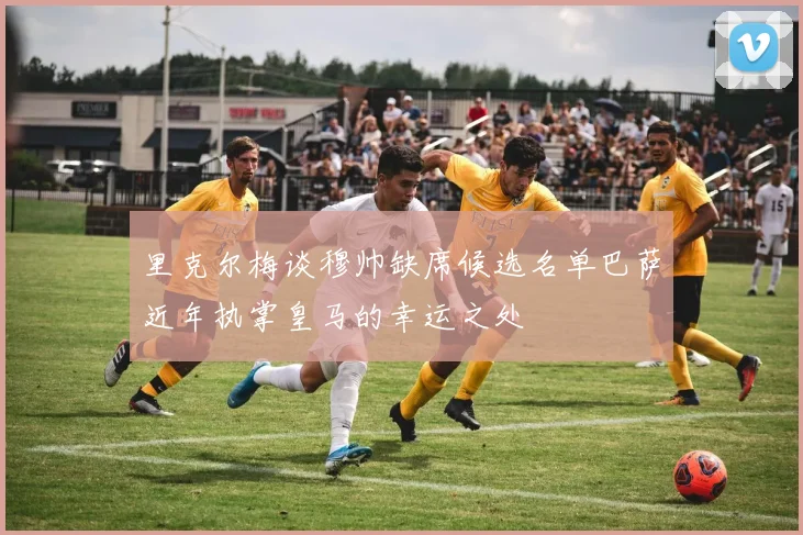里克尔梅谈穆帅缺席候选名单巴萨近年执掌皇马的幸运之处