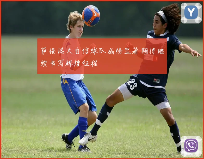 萨福诺夫自信球队成绩显著期待继续书写辉煌征程
