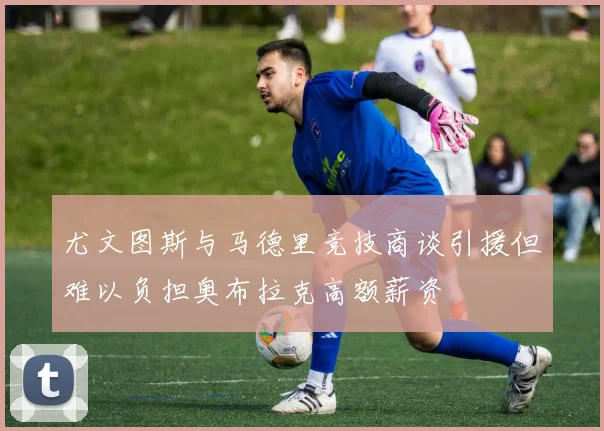 尤文图斯与马德里竞技商谈引援但难以负担奥布拉克高额薪资