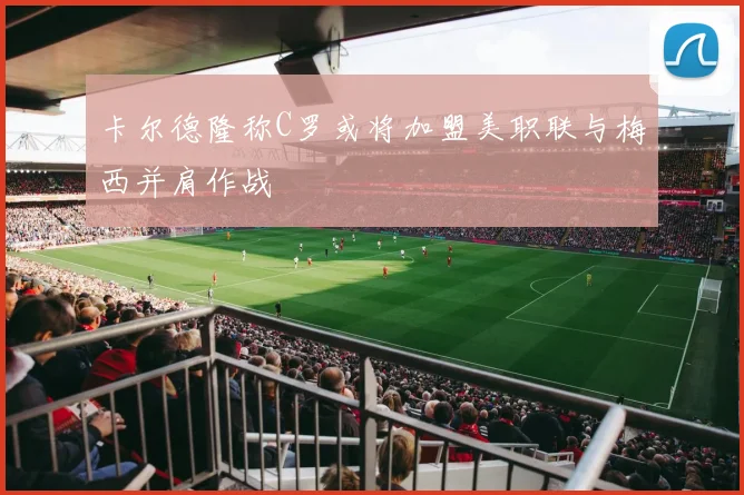 卡尔德隆称C罗或将加盟美职联与梅西并肩作战