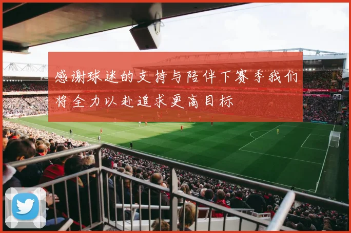 感谢球迷的支持与陪伴下赛季我们将全力以赴追求更高目标