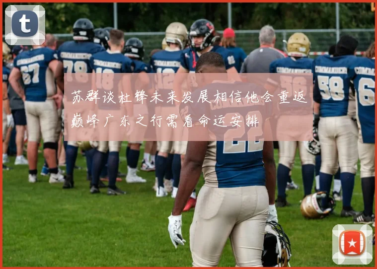 苏群谈杜锋未来发展相信他会重返巅峰广东之行需看命运安排