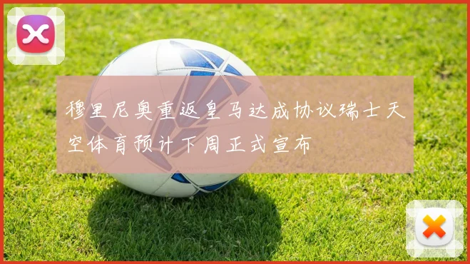 穆里尼奥重返皇马达成协议瑞士天空体育预计下周正式宣布