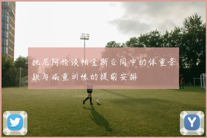 托尼阿伦谈帕金斯合同中的体重条款与减重训练的提前安排