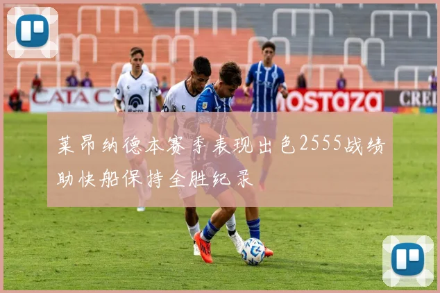 莱昂纳德本赛季表现出色2555战绩助快船保持全胜纪录