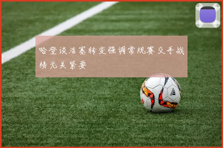 哈登谈活塞转变强调常规赛交手战绩无关紧要