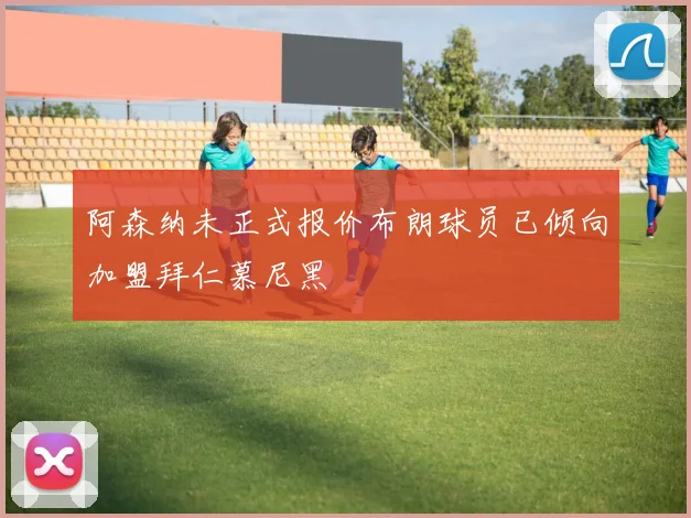 阿森纳未正式报价布朗球员已倾向加盟拜仁慕尼黑
