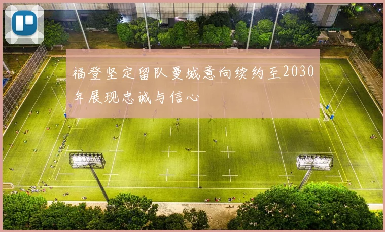 福登坚定留队曼城意向续约至2030年展现忠诚与信心