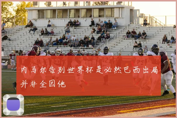 内马尔告别世界杯是必然巴西出局并非全因他
