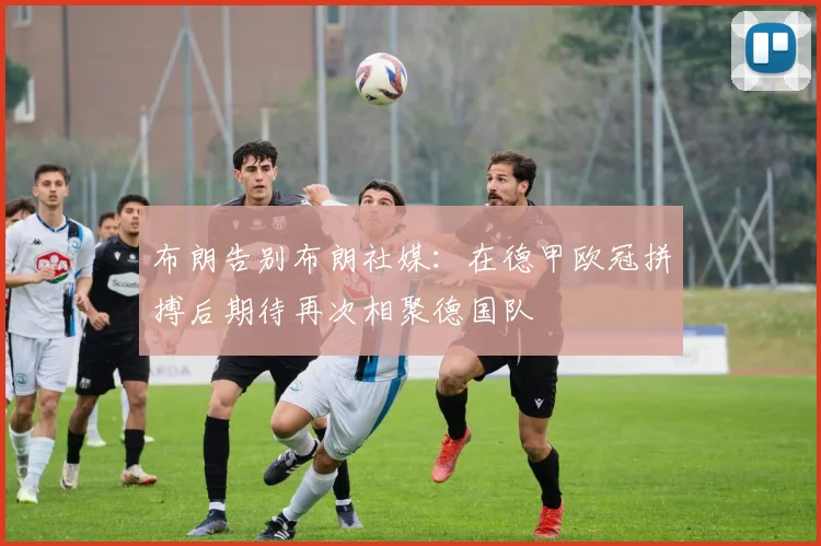 布朗告别布朗社媒：在德甲欧冠拼搏后期待再次相聚德国队